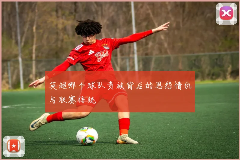 英超哪个球队贵族背后的恩怨情仇与联赛传统