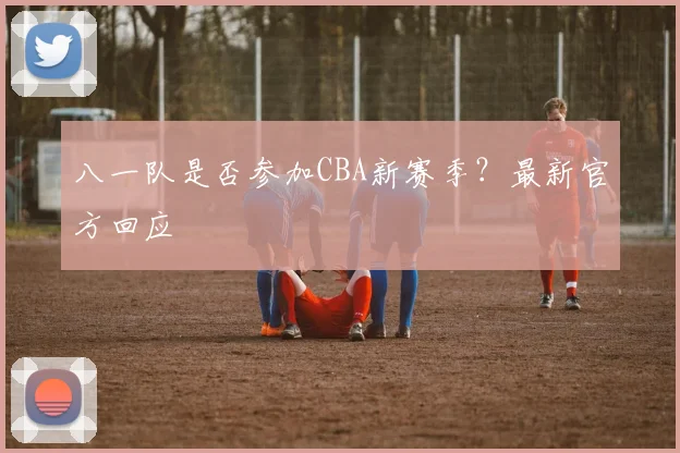 八一队是否参加CBA新赛季?最新官方回应
