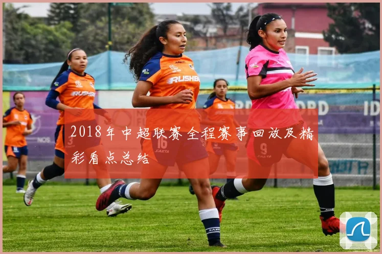 2018年中超联赛全程赛事回放及精彩看点总结