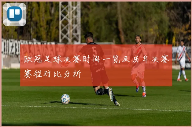 欧冠足球决赛时间一览及历年决赛赛程对比分析